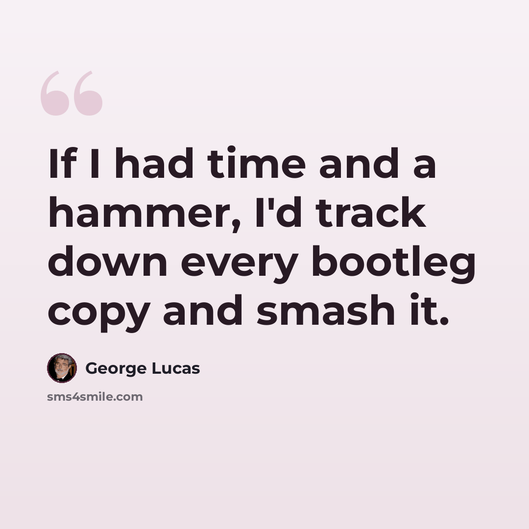 “If I had time and a hammer, I'd track down every bootleg copy and smash it.” quote by George Lucas