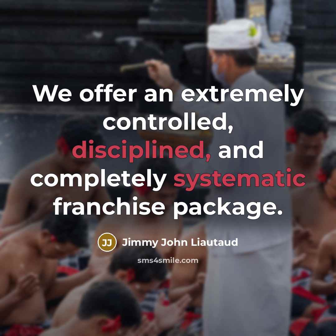 “We offer an extremely controlled, disciplined, and completely systematic franchise package.” quote by Jimmy John Liautaud