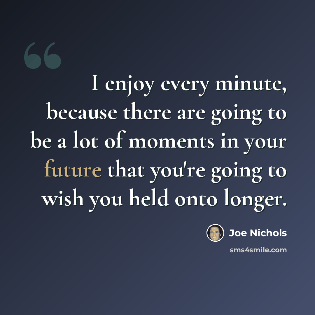 “I enjoy every minute, because there are going to be a lot of moments in your future that you're going to wish you held onto longer.” quote by Joe Nichols