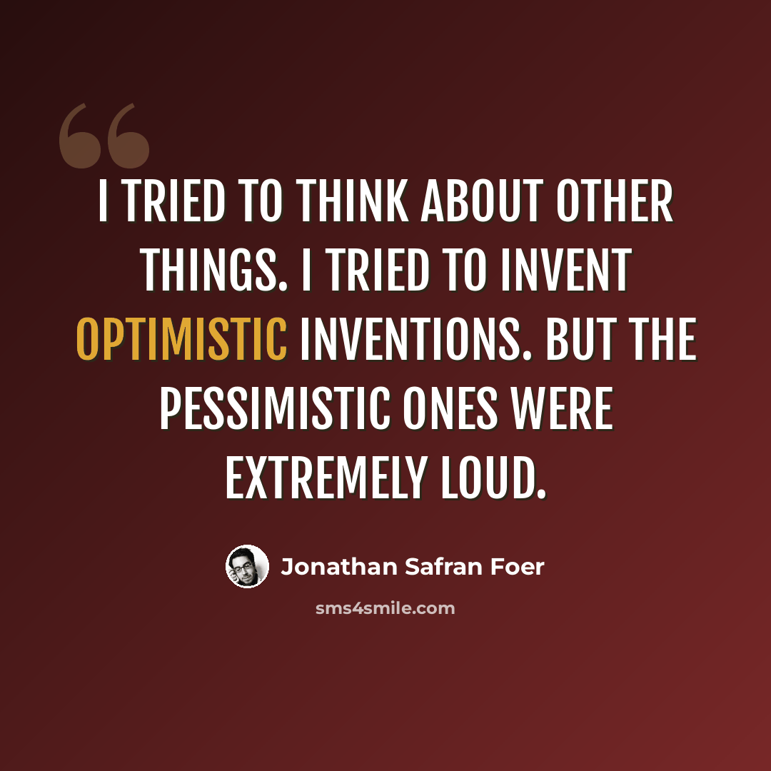 “I tried to think about other things. I tried to invent optimistic inventions. But the pessimistic ones were extremely loud.” quote by Jonathan Safran Foer