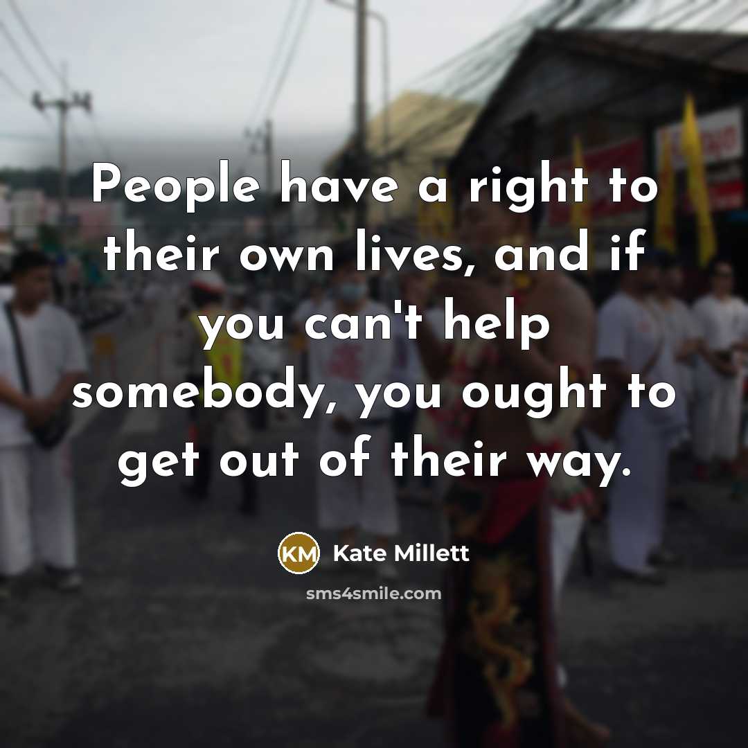 “People have a right to their own lives, and if you can't help somebody, you ought to get out of their way.” quote by Kate Millett