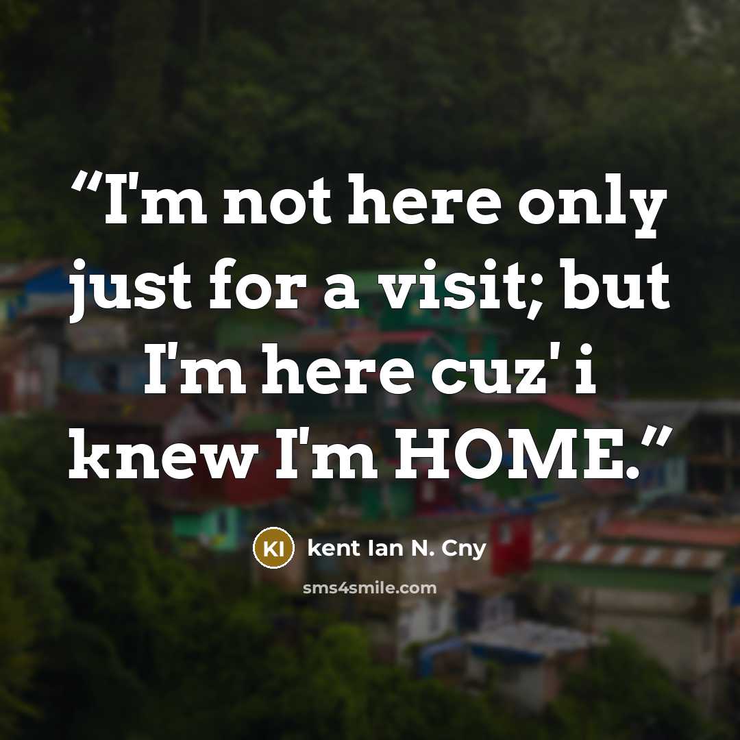 “I'm not here only just for a visit; but I'm here cuz' i knew I'm HOME.” quote by kent Ian N. Cny