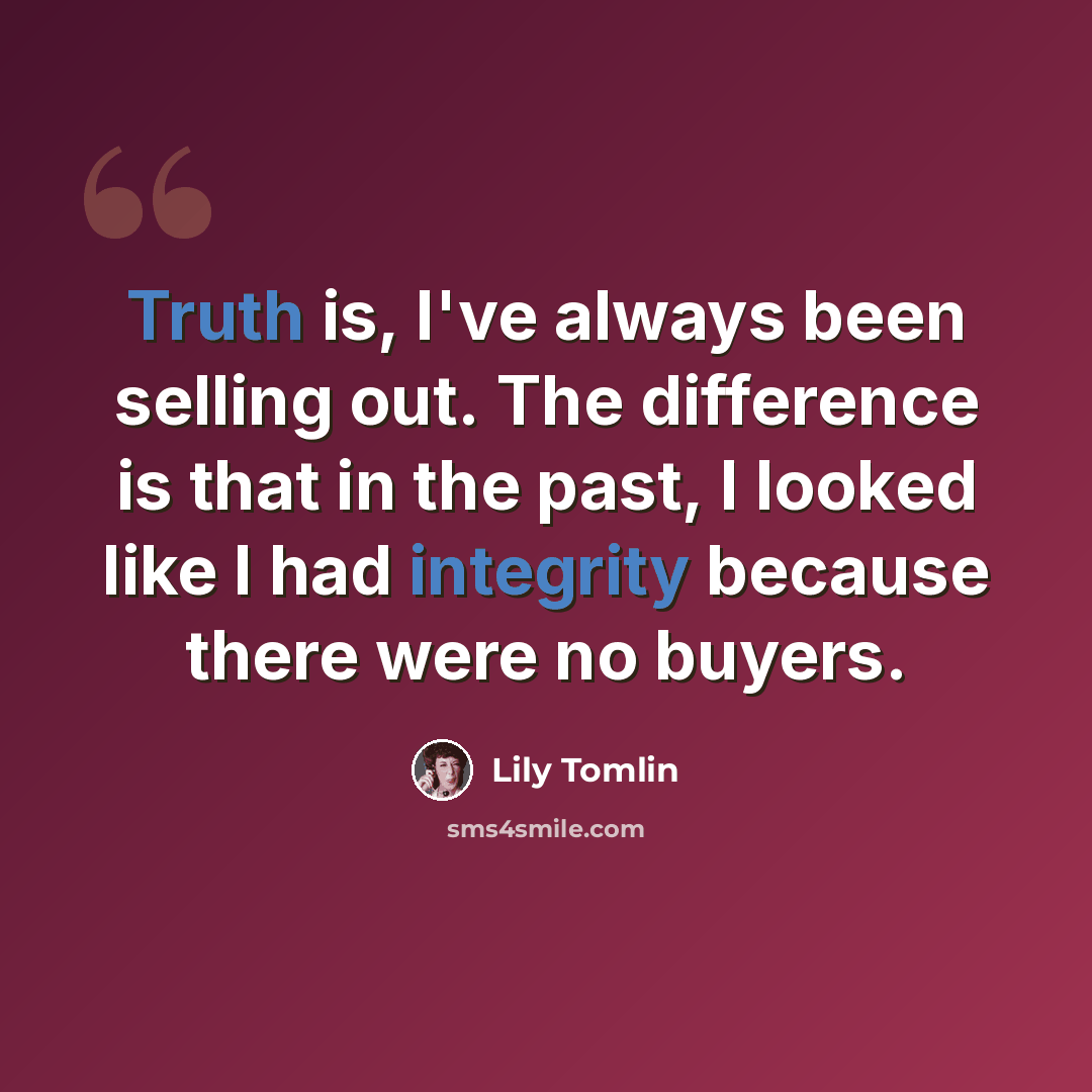 “Truth is, I've always been selling out. The difference is that in the past, I looked like I had integrity because there were no buyers.” quote by Lily Tomlin