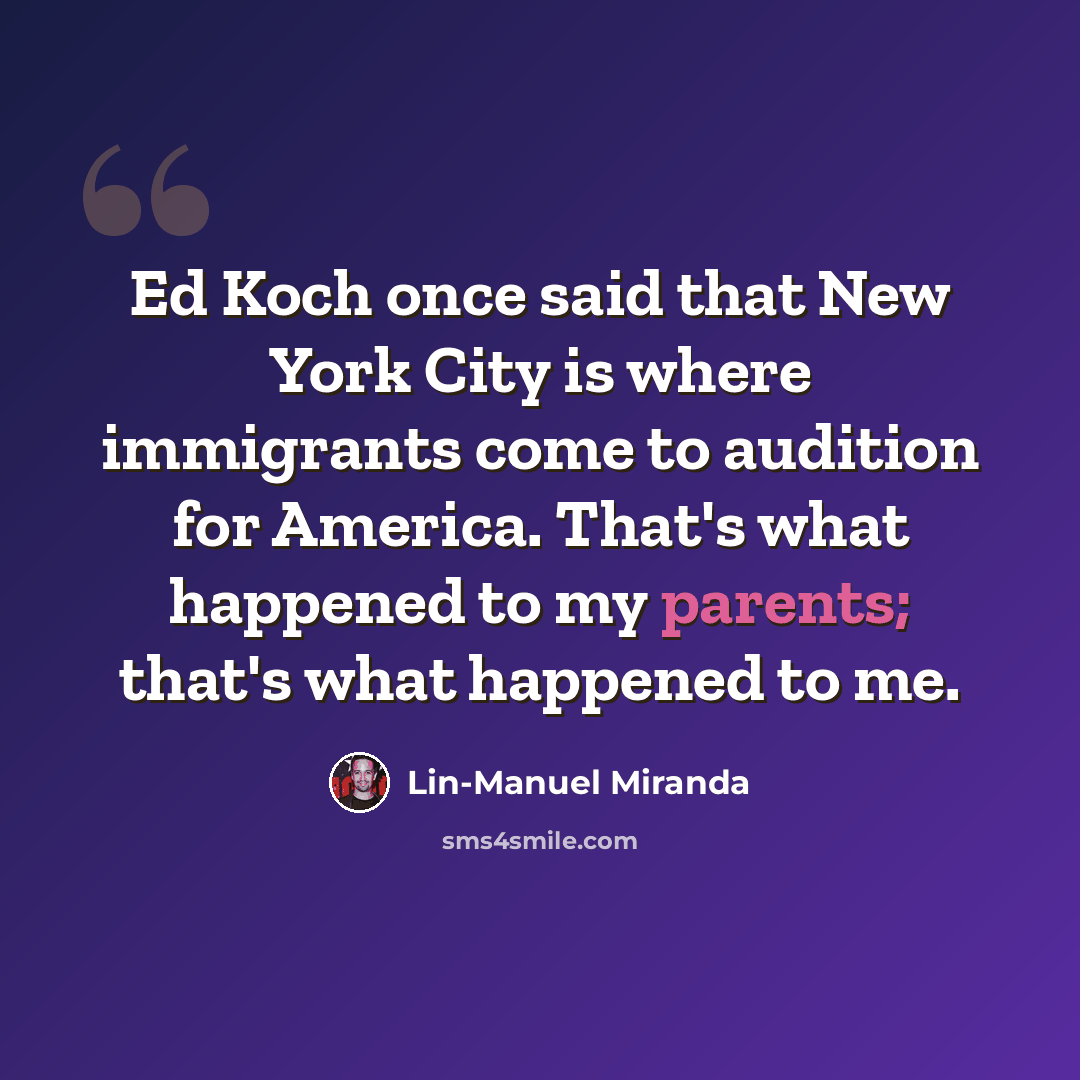 “Ed Koch once said that New York City is where immigrants come to audition for America. That's what happened to my parents; that's what happened to me.” quote by Lin-Manuel Miranda