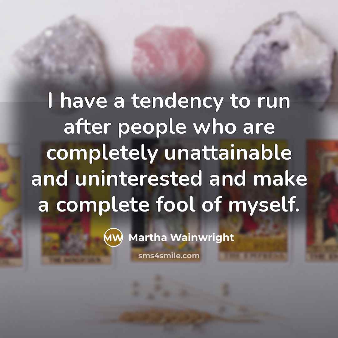 “I have a tendency to run after people who are completely unattainable and uninterested and make a complete fool of myself.” quote by Martha Wainwright