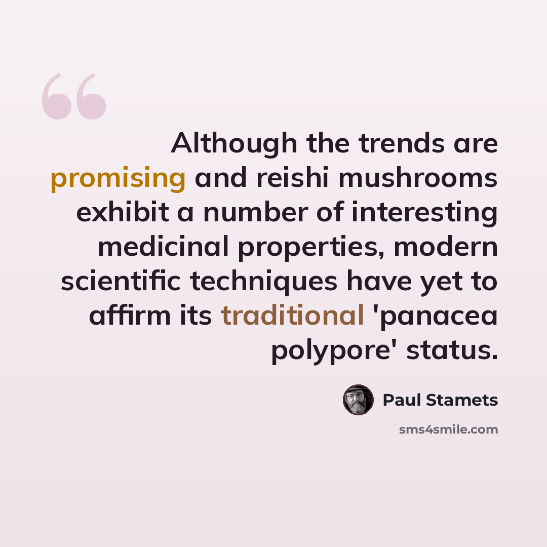 “Although the trends are promising and reishi mushrooms exhibit a number of interesting medicinal properties, modern scientific techniques have yet to affirm its traditional 'panacea polypore' status.” quote by Paul Stamets