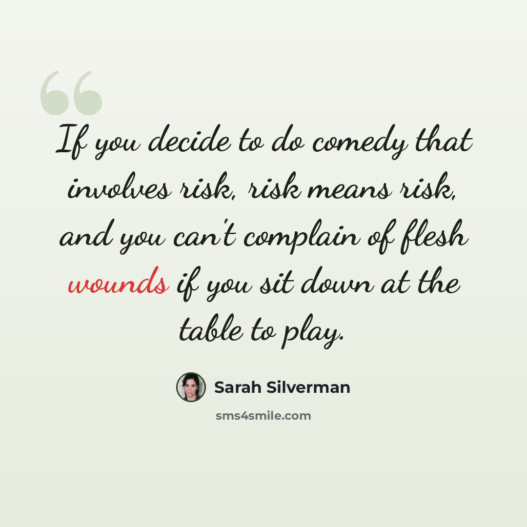 “If you decide to do comedy that involves risk, risk means risk, and you can't complain of flesh wounds if you sit down at the table to play.” quote by Sarah Silverman