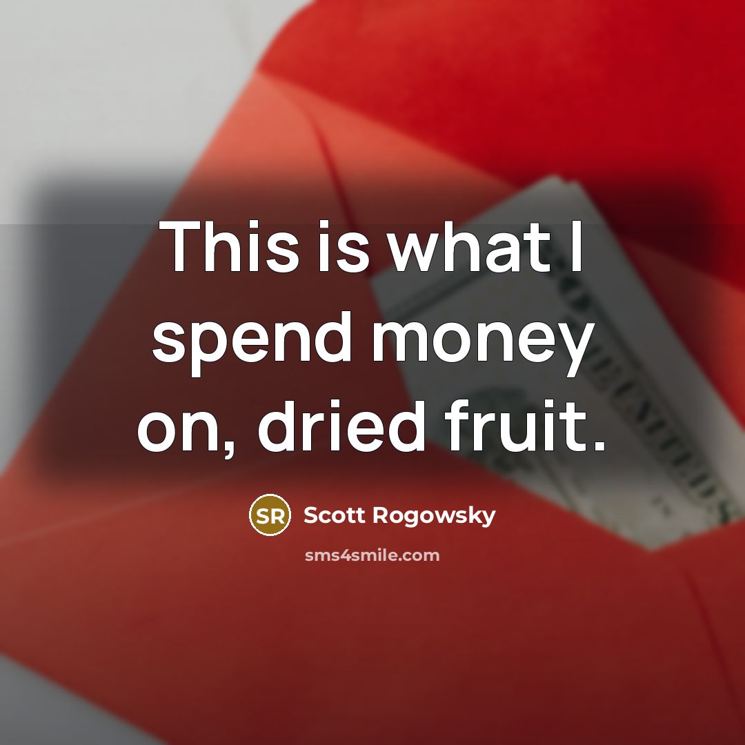 “This is what I spend money on, dried fruit.” quote by Scott Rogowsky