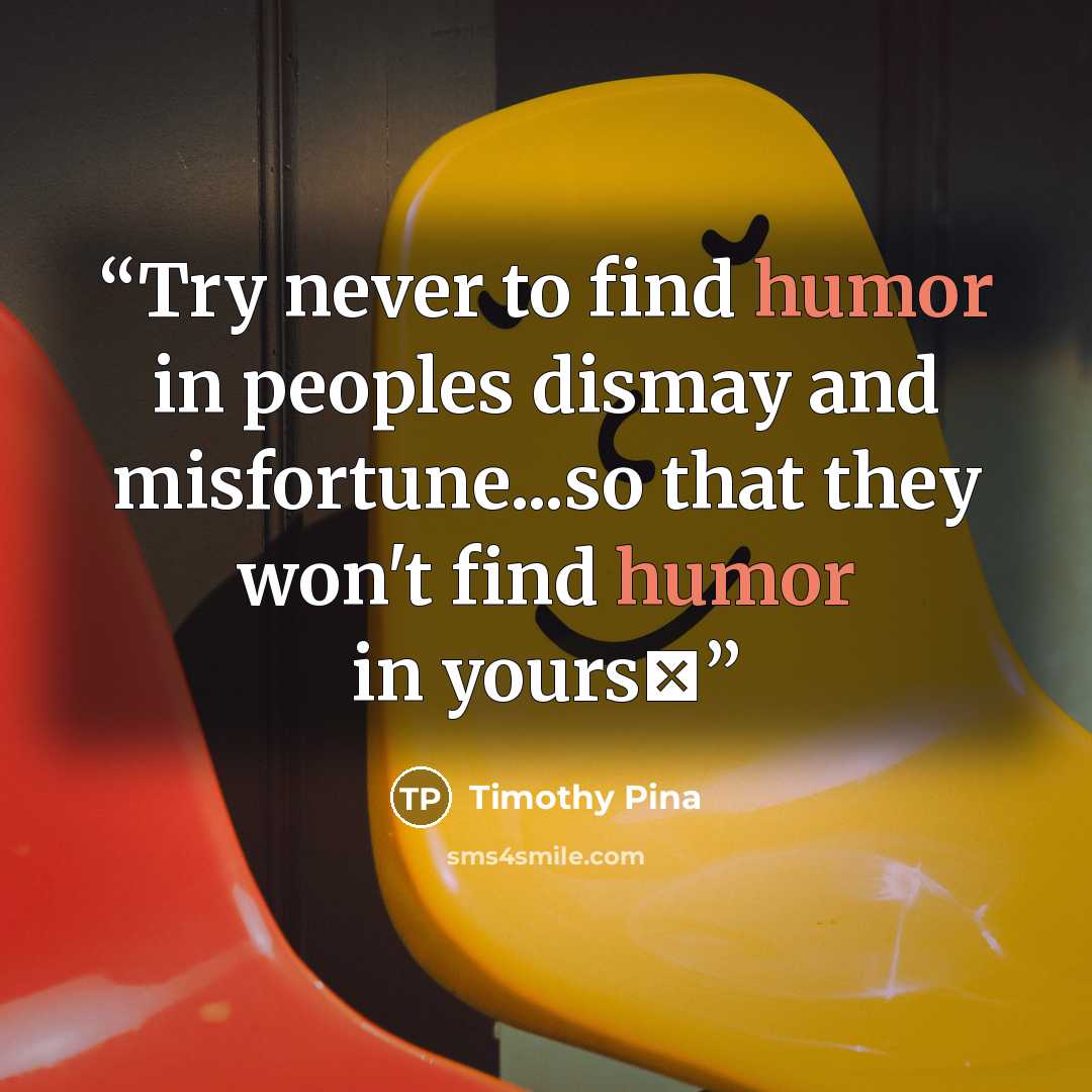 “Try never to find humor in peoples dismay and misfortune...so that they won't find humor in yours✌” quote by Timothy Pina