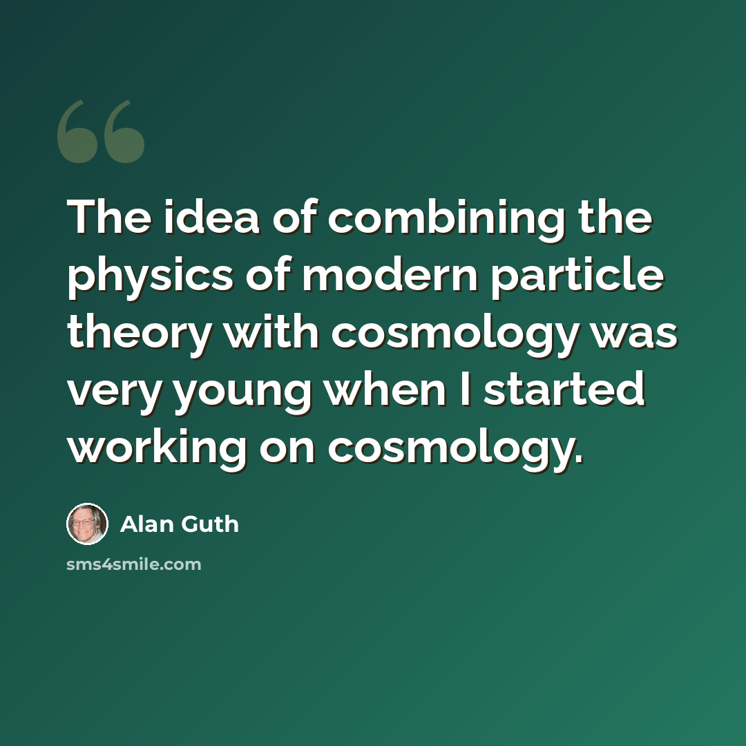“The idea of combining the physics of modern particle theory with cosmology was very young when I started working on cosmology.” quote by Alan Guth