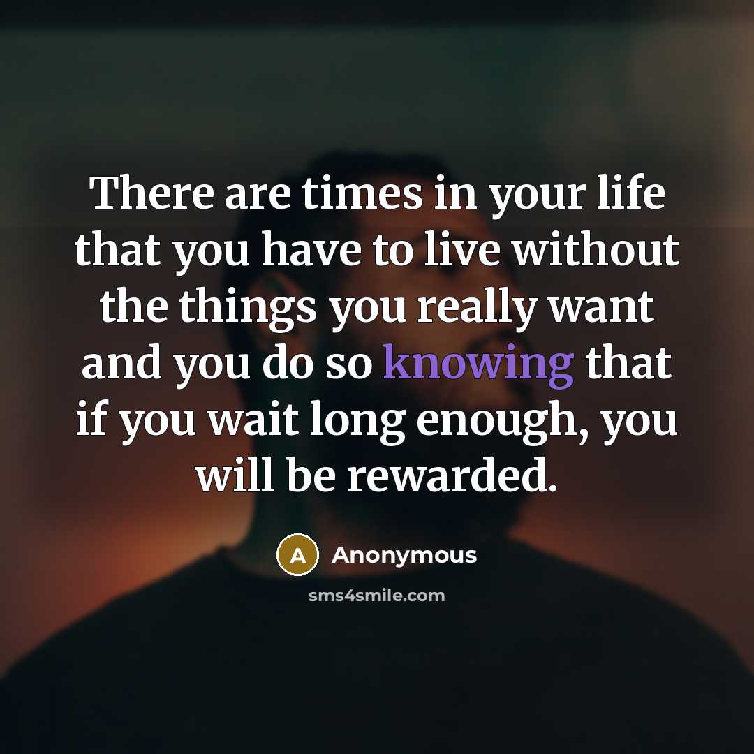 “There are times in your life that you have to live without the things you really want and you do so knowing that if you wait long enough, you will be rewarded.” quote by Anonymous