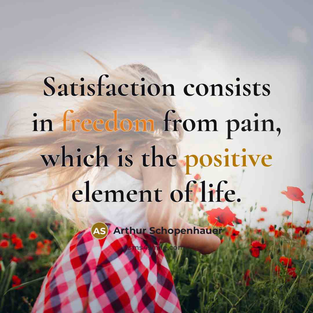 “Satisfaction consists in freedom from pain, which is the positive element of life.” quote by Arthur Schopenhauer