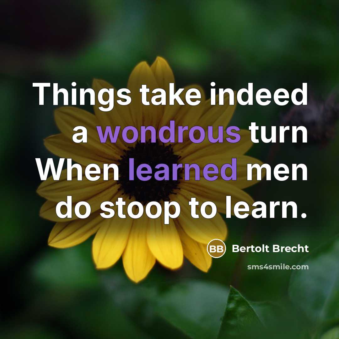 “Things take indeed a wondrous turn When learned men do stoop to learn.” quote by Bertolt Brecht