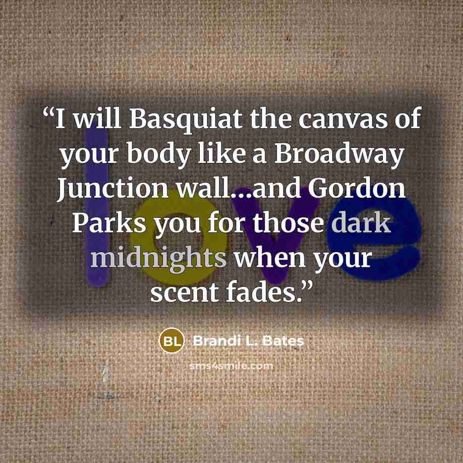 “I will Basquiat the canvas of your body like a Broadway Junction wall…and Gordon Parks you for those dark midnights when your scent fades.” quote by Brandi L. Bates