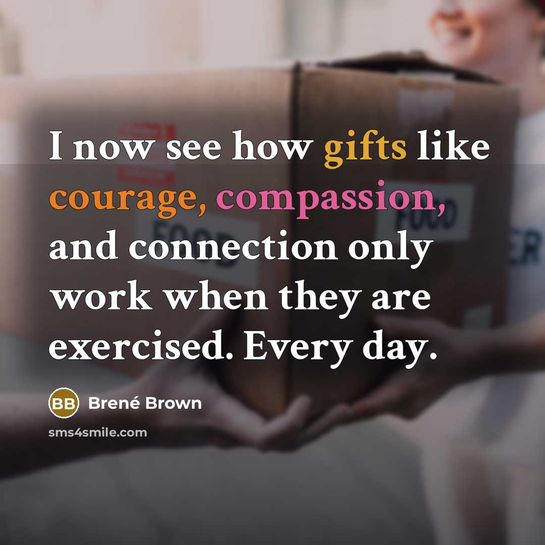 “I now see how gifts like courage, compassion, and connection only work when they are exercised. Every day.” quote by Brené Brown