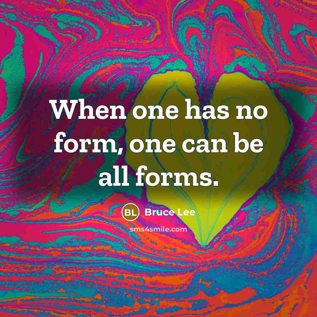 “When one has no form, one can be all forms.” quote by Bruce Lee