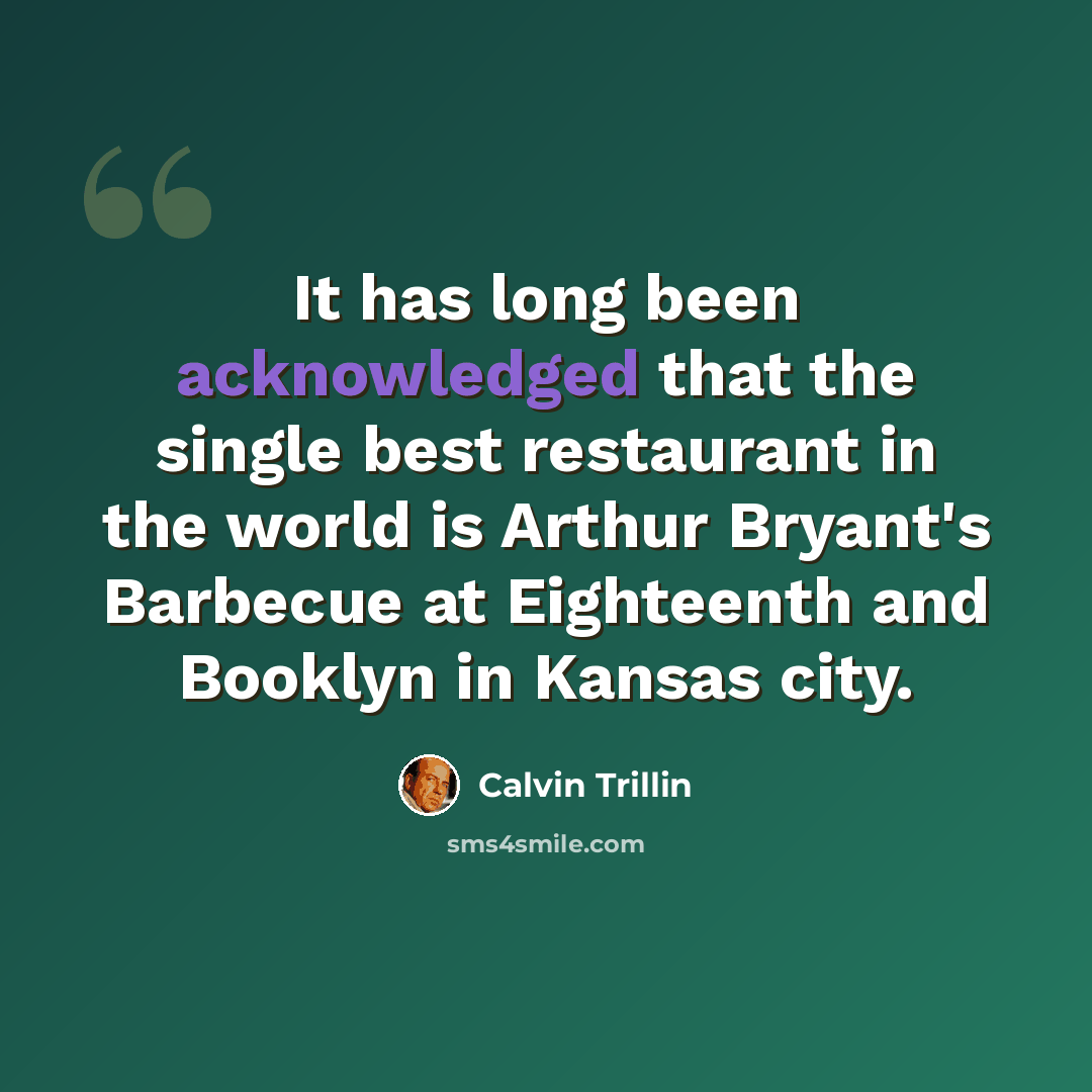 “It has long been acknowledged that the single best restaurant in the world is Arthur Bryant's Barbecue at Eighteenth and Booklyn in Kansas city.” quote by Calvin Trillin