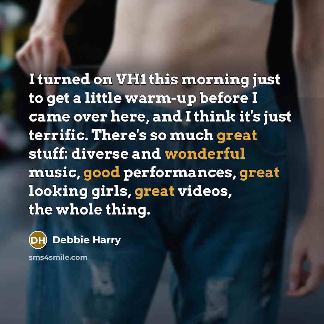 “I turned on VH1 this morning just to get a little warm-up before I came over here, and I think it's just terrific. There's so much great stuff: diverse and wonderful music, good performances, great looking girls, great videos, the whole thing.” quote by Debbie Harry