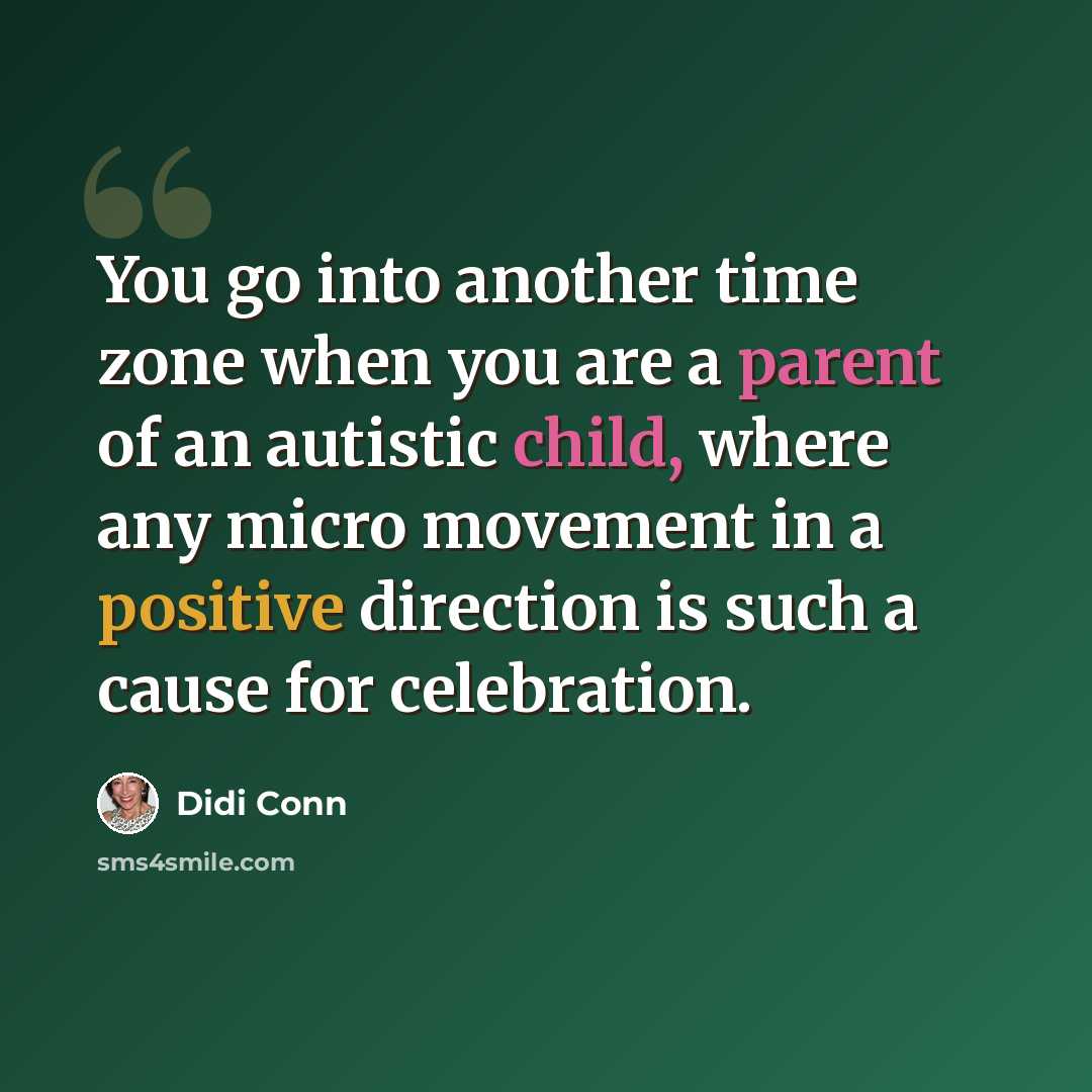 “You go into another time zone when you are a parent of an autistic child, where any micro movement in a positive direction is such a cause for celebration.” quote by Didi Conn