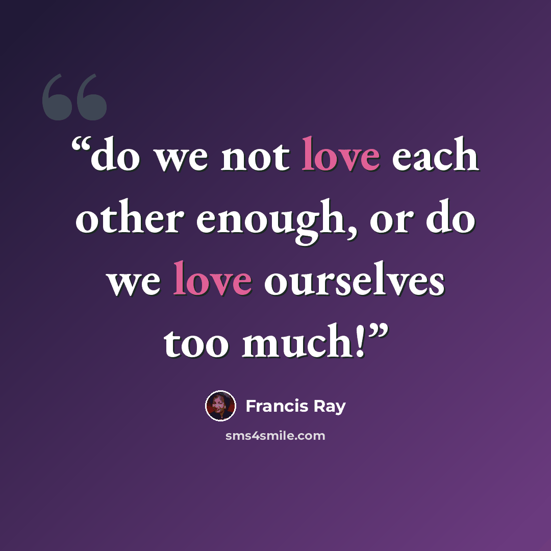 “do we not love each other enough, or do we love ourselves too much!” quote by Francis Ray