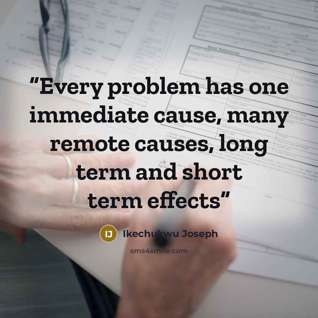 “Every problem has one immediate cause, many remote causes, long term and short term effects” quote by Ikechukwu Joseph