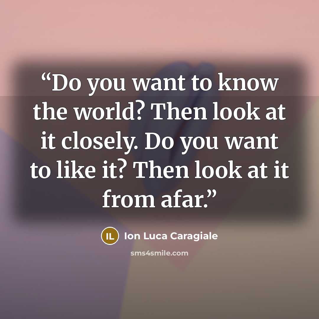 “Do you want to know the world? Then look at it closely. Do you want to like it? Then look at it from afar.” quote by Ion Luca Caragiale