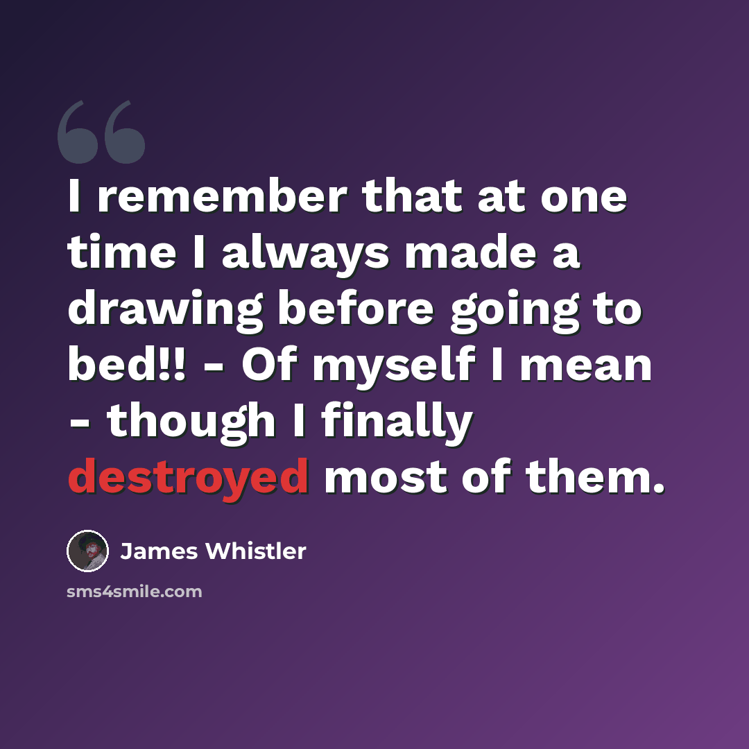 “I remember that at one time I always made a drawing before going to bed!! - Of myself I mean - though I finally destroyed most of them.” quote by James Whistler