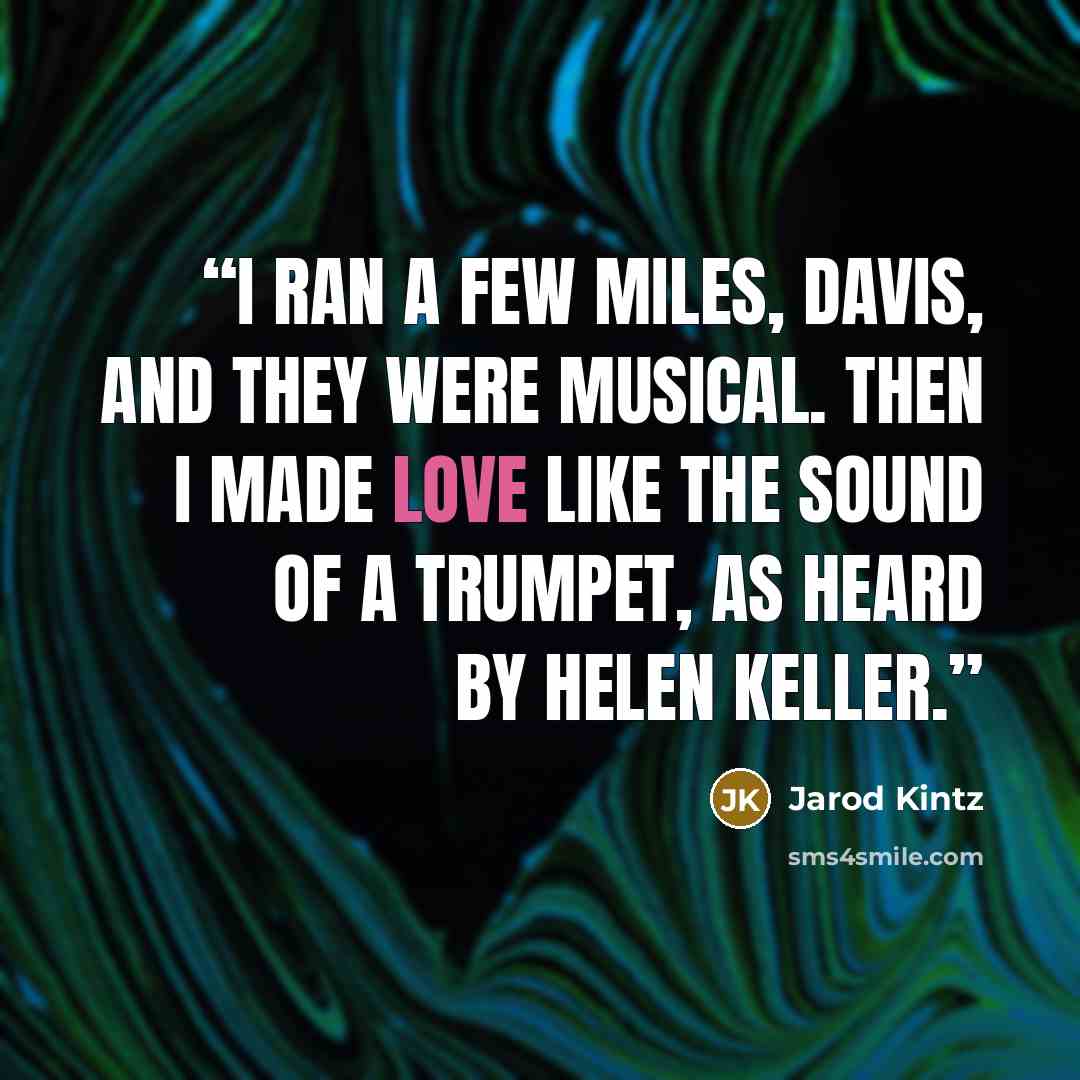 “I ran a few miles, Davis, and they were musical. Then I made love like the sound of a trumpet, as heard by Helen Keller.” quote by Jarod Kintz