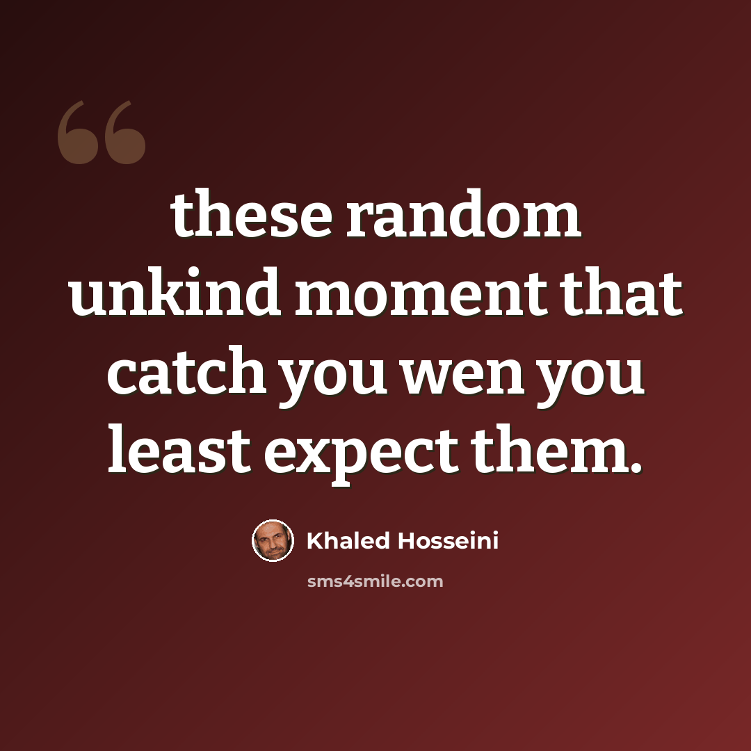 “these random unkind moment that catch you wen you least expect them.” quote by Khaled Hosseini
