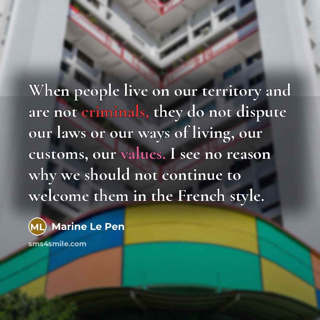 “When people live on our territory and are not criminals, they do not dispute our laws or our ways of living, our customs, our values. I see no reason why we should not continue to welcome them in the French style.” quote by Marine Le Pen