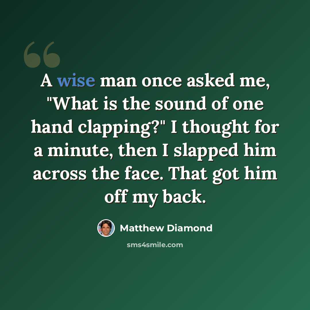 “A wise man once asked me, "What is the sound of one hand clapping?" I thought for a minute, then I slapped him across the face. That got him off my back.” quote by Matthew Diamond
