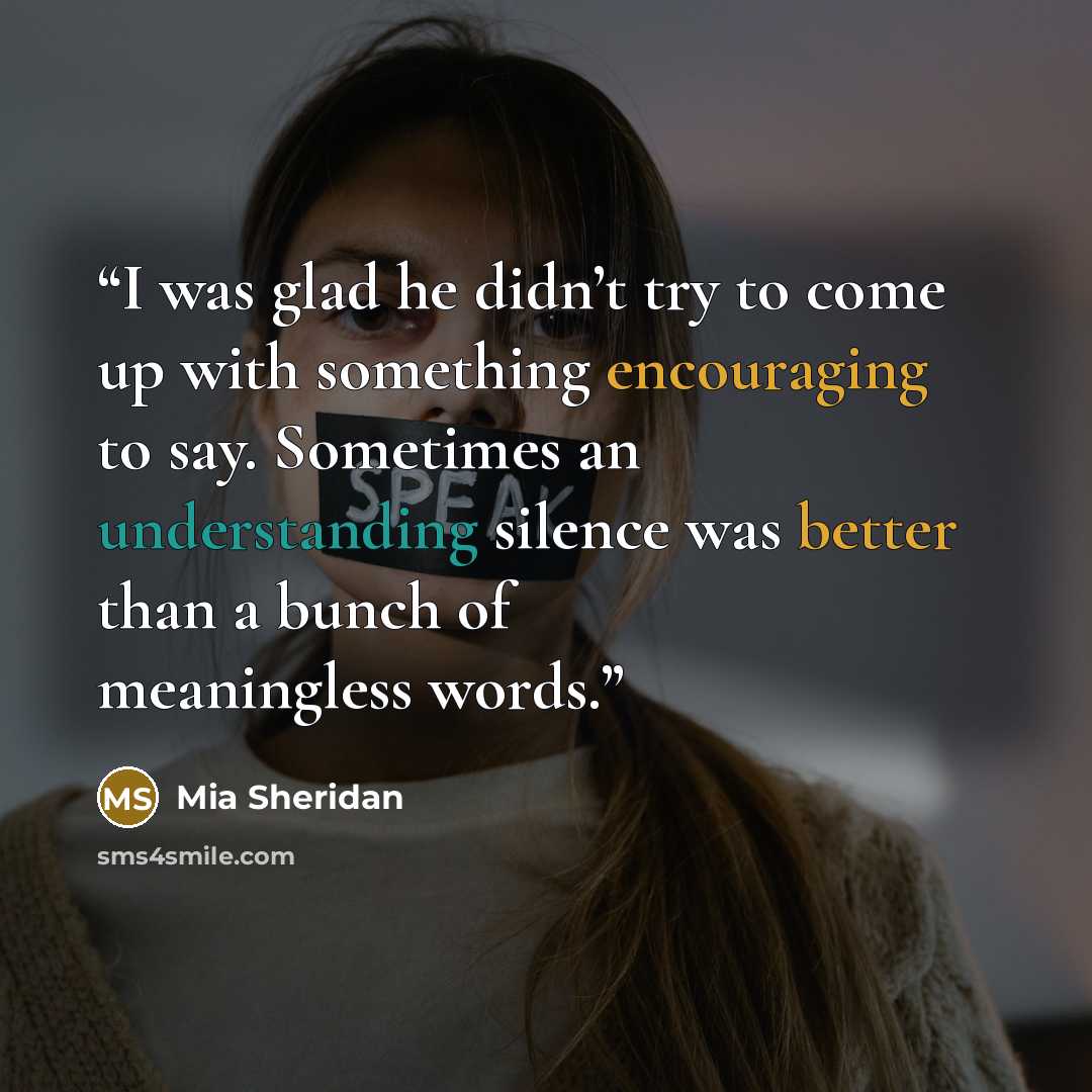 “I was glad he didn’t try to come up with something encouraging to say. Sometimes an understanding silence was better than a bunch of meaningless words.” quote by Mia Sheridan