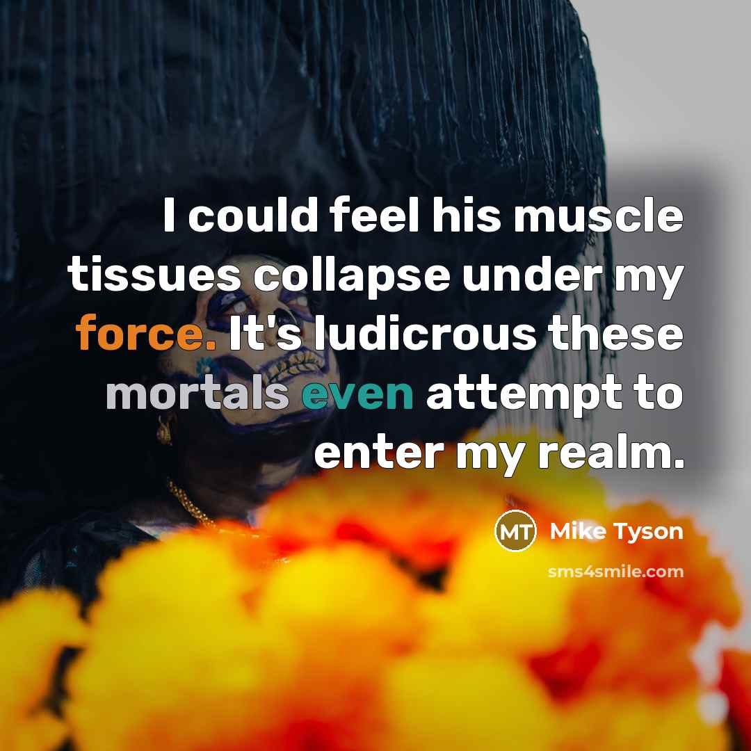 “I could feel his muscle tissues collapse under my force. It's ludicrous these mortals even attempt to enter my realm.” quote by Mike Tyson