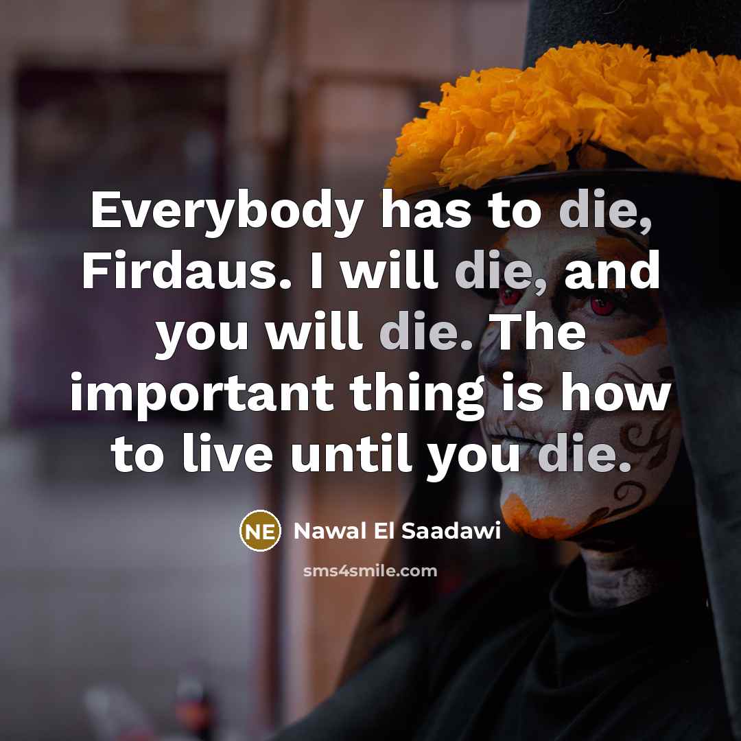 “Everybody has to die, Firdaus. I will die, and you will die. The important thing is how to live until you die.” quote by Nawal El Saadawi