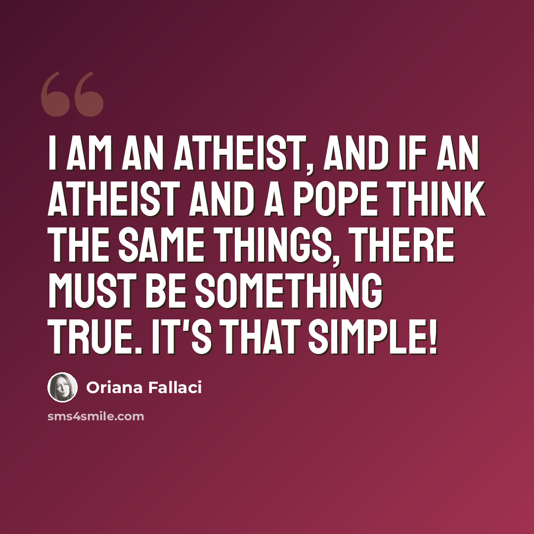 “I am an atheist, and if an atheist and a pope think the same things, there must be something true. It's that simple!” quote by Oriana Fallaci