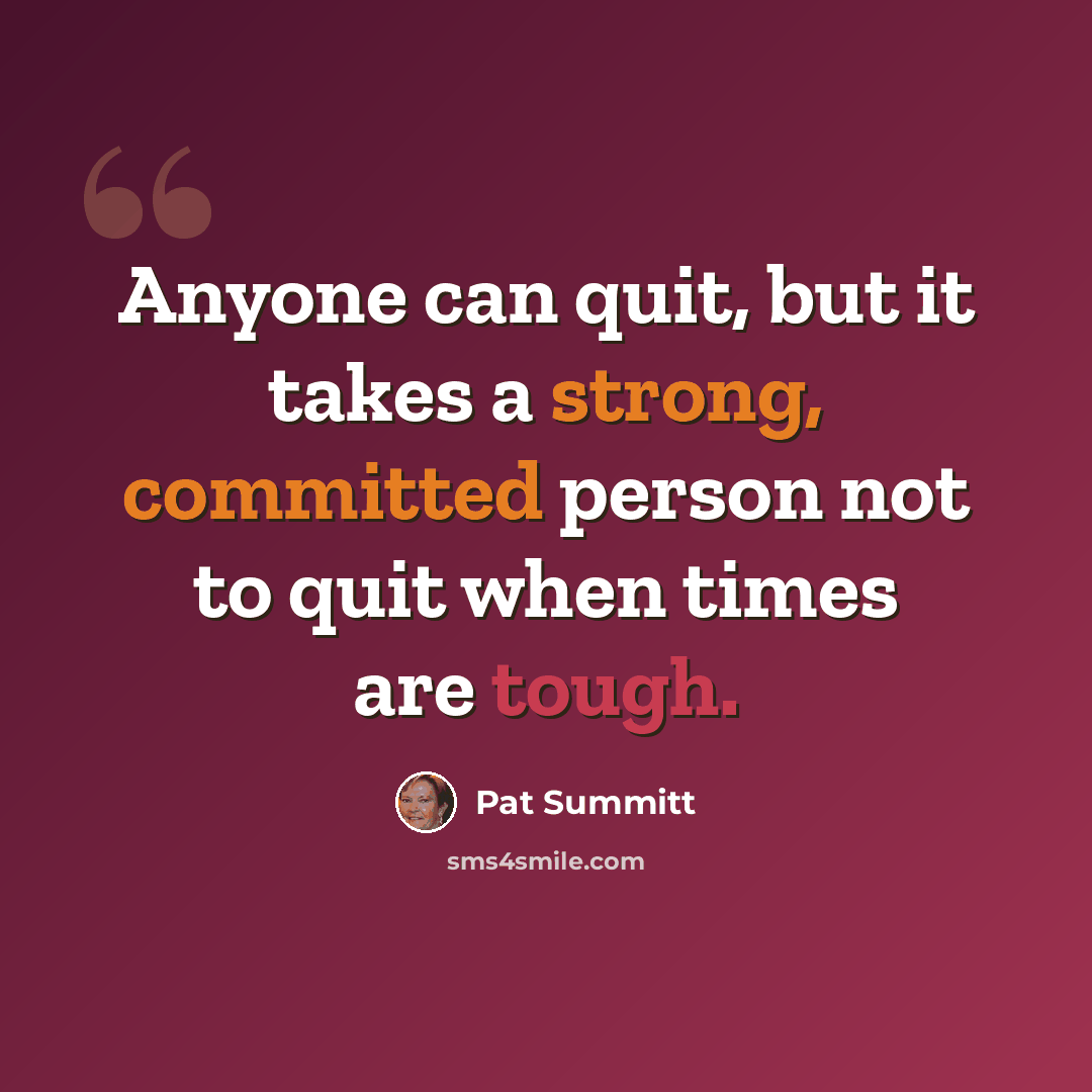 “Anyone can quit, but it takes a strong, committed person not to quit when times are tough.” quote by Pat Summitt