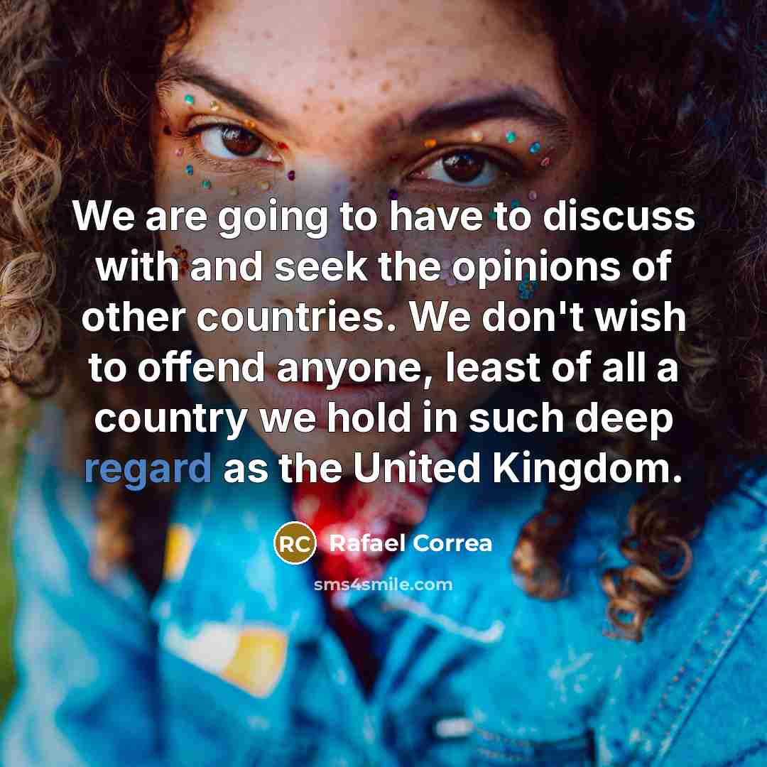 “We are going to have to discuss with and seek the opinions of other countries. We don't wish to offend anyone, least of all a country we hold in such deep regard as the United Kingdom.” quote by Rafael Correa