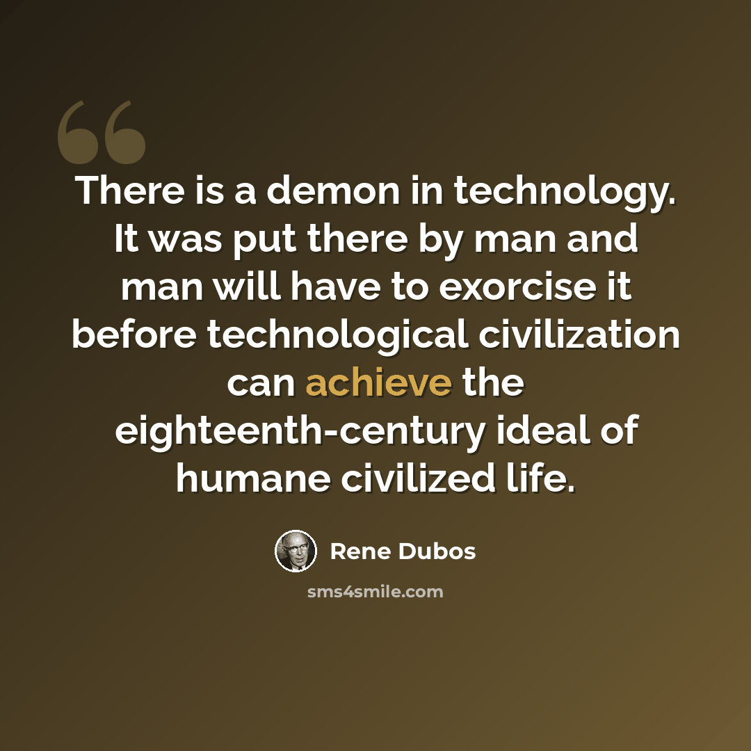 “There is a demon in technology. It was put there by man and man will have to exorcise it before technological civilization can achieve the eighteenth-century ideal of humane civilized life.” quote by Rene Dubos