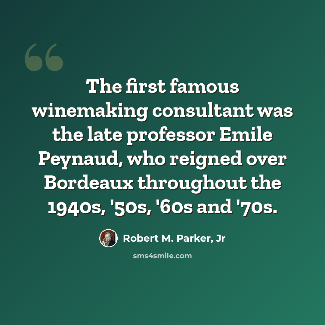 “The first famous winemaking consultant was the late professor Emile Peynaud, who reigned over Bordeaux throughout the 1940s, '50s, '60s and '70s.” quote by Robert M. Parker, Jr
