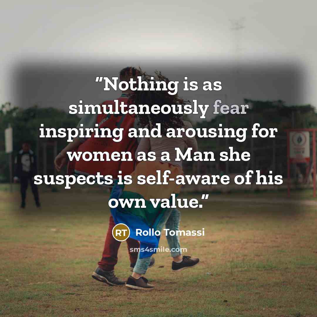 “Nothing is as simultaneously fear inspiring and arousing for women as a Man she suspects is self-aware of his own value.” quote by Rollo Tomassi