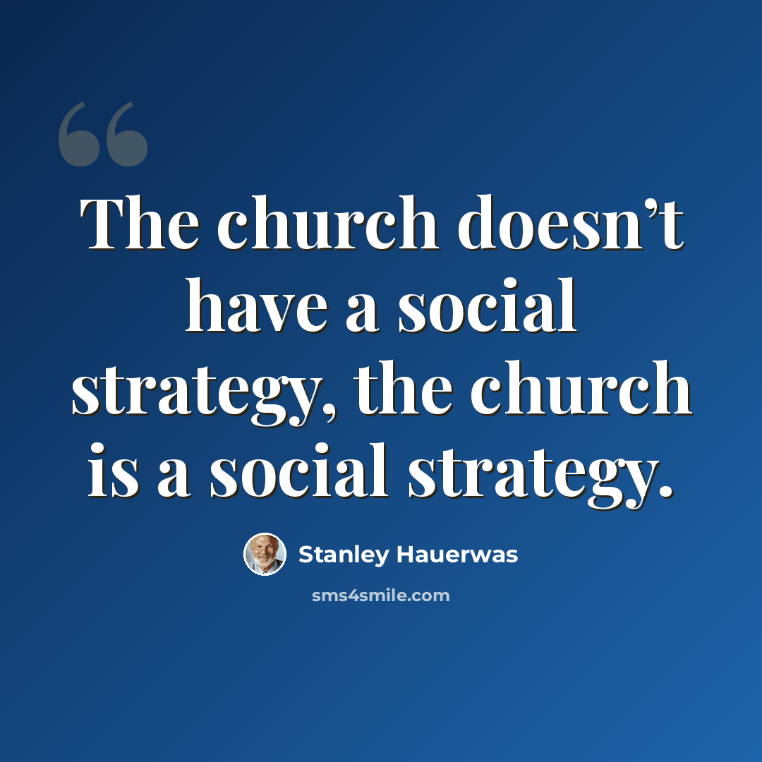 “The church doesn’t have a social strategy, the church is a social strategy.” quote by Stanley Hauerwas