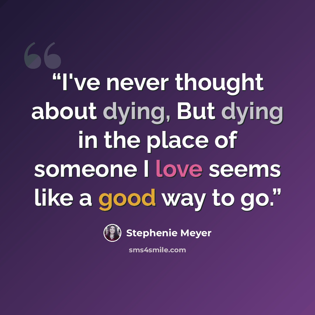 “I've never thought about dying, But dying in the place of someone I love seems like a good way to go.” quote by Stephenie Meyer
