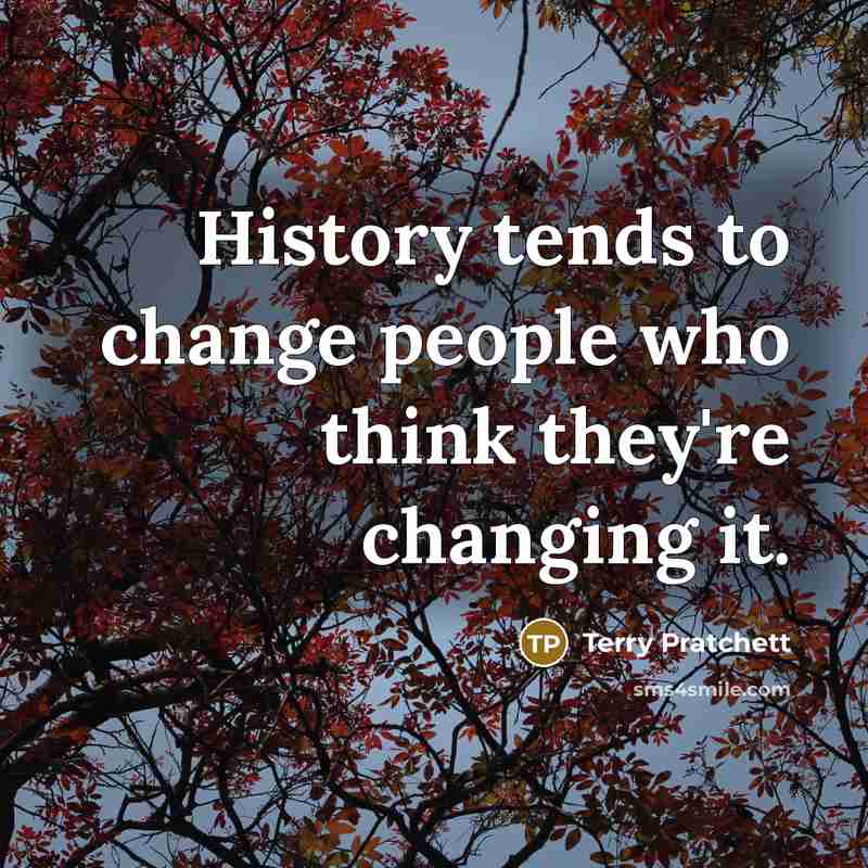 “History tends to change people who think they're changing it.” quote by Terry Pratchett