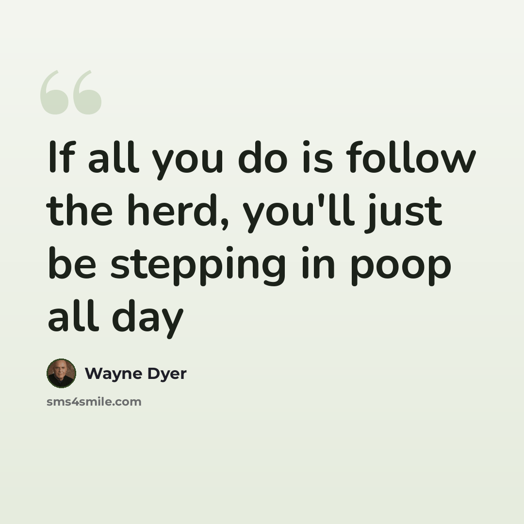 “If all you do is follow the herd, you'll just be stepping in poop all day” quote by Wayne Dyer