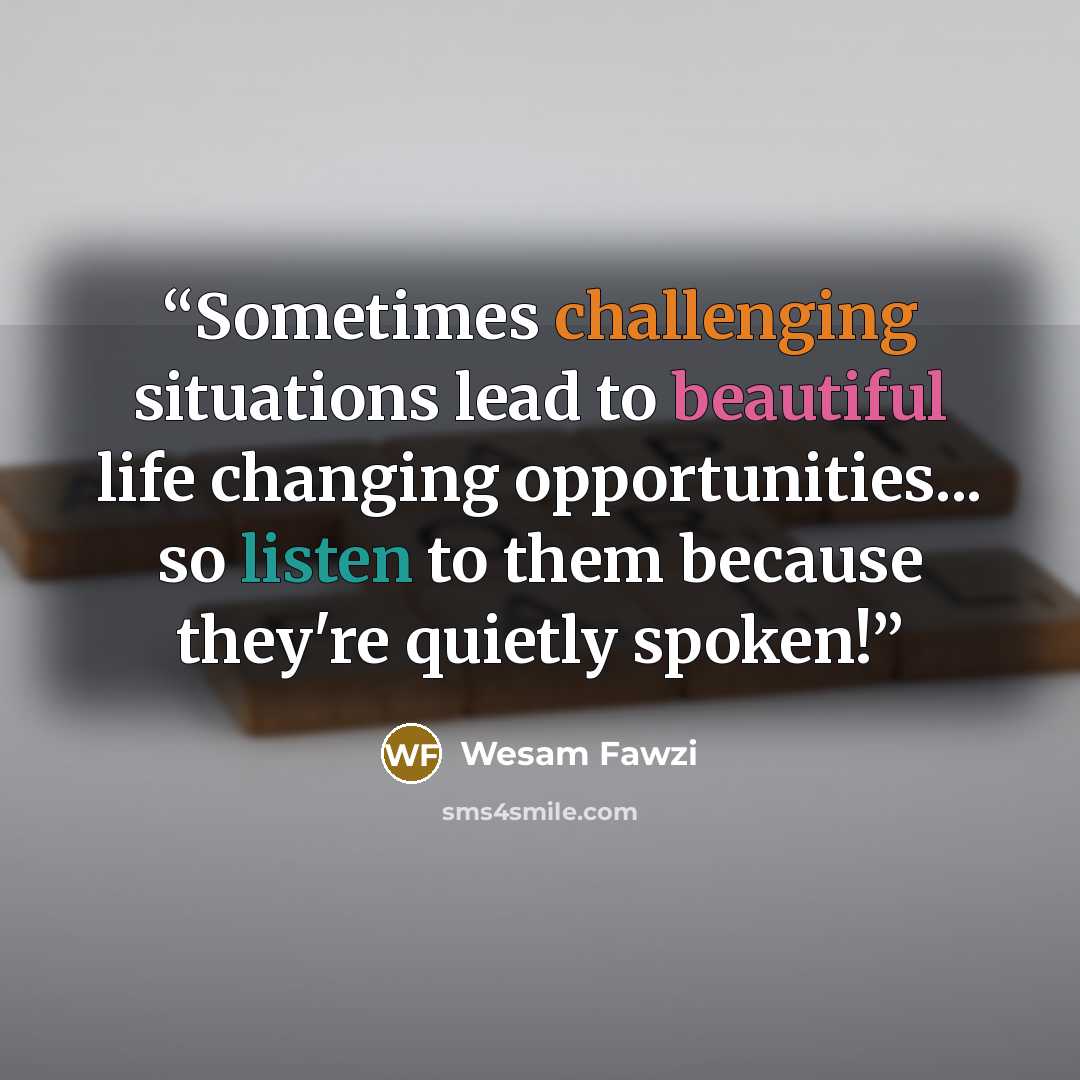 “Sometimes challenging situations lead to beautiful life changing opportunities... so listen to them because they're quietly spoken!” quote by Wesam Fawzi