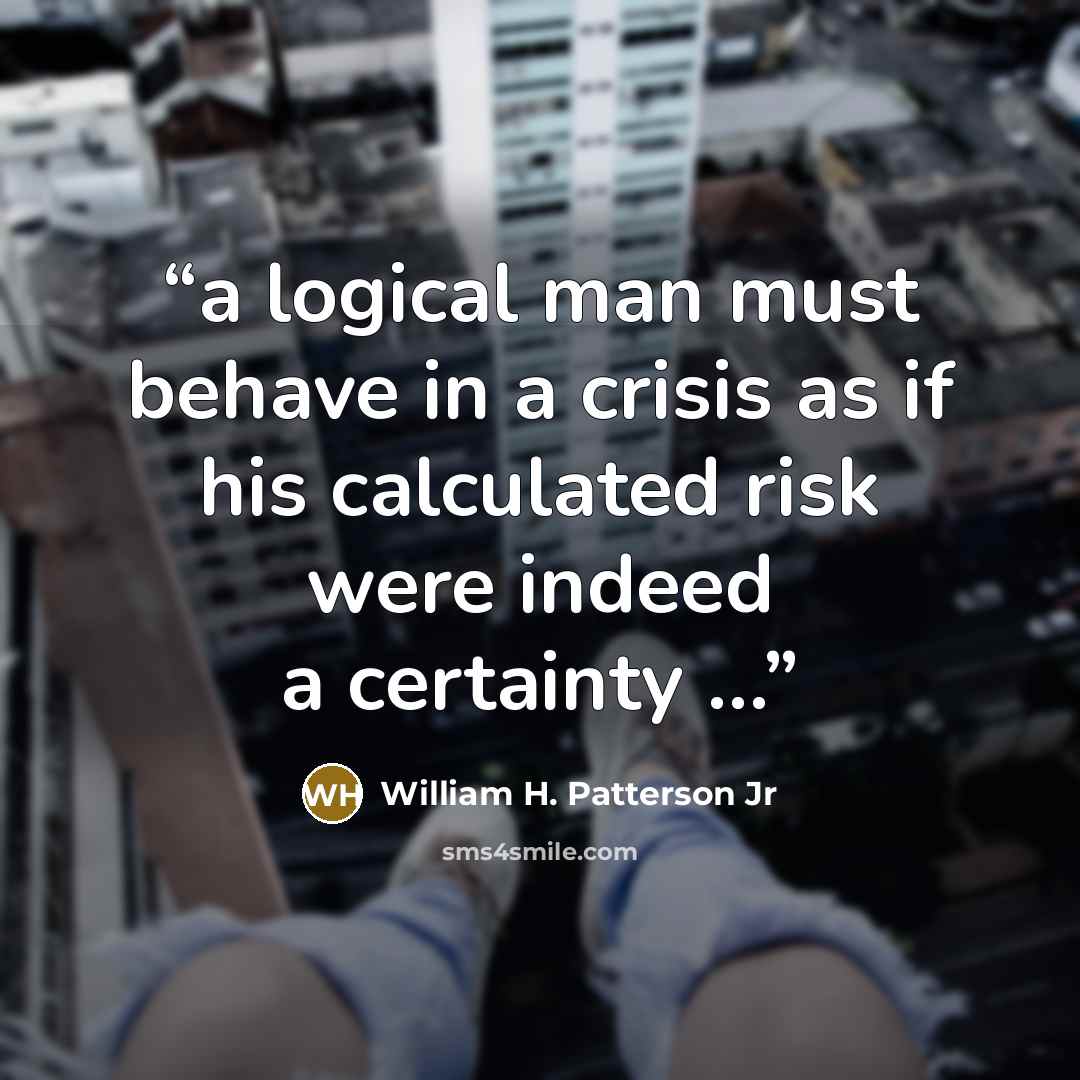 “a logical man must behave in a crisis as if his calculated risk were indeed a certainty …” quote by William H. Patterson Jr