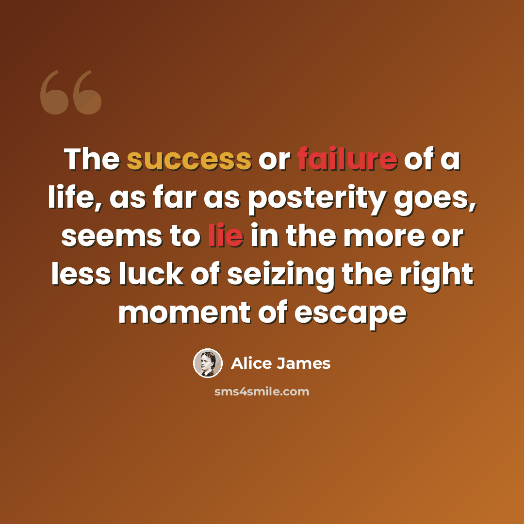 “The success or failure of a life, as far as posterity goes, seems to lie in the more or less luck of seizing the right moment of escape” quote by Alice James
