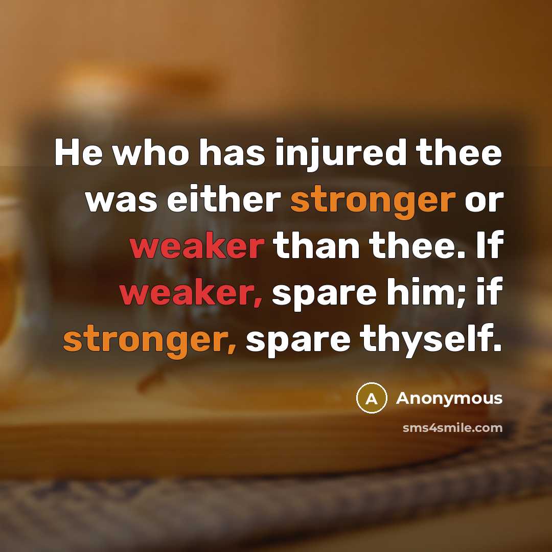 “He who has injured thee was either stronger or weaker than thee. If weaker, spare him; if stronger, spare thyself.” quote by Anonymous