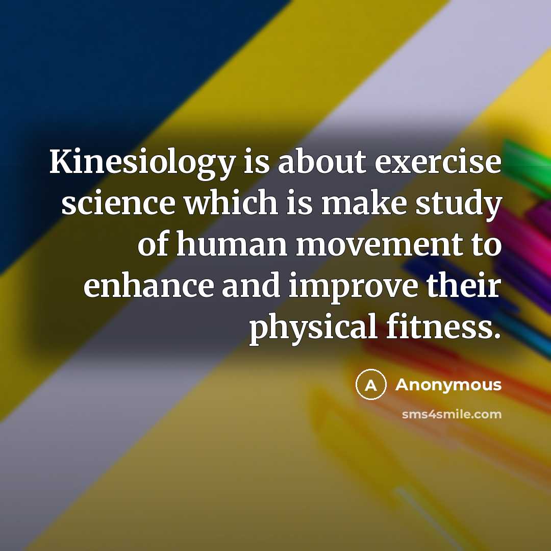 “Kinesiology is about exercise science which is make study of human movement to enhance and improve their physical fitness.” quote by Anonymous