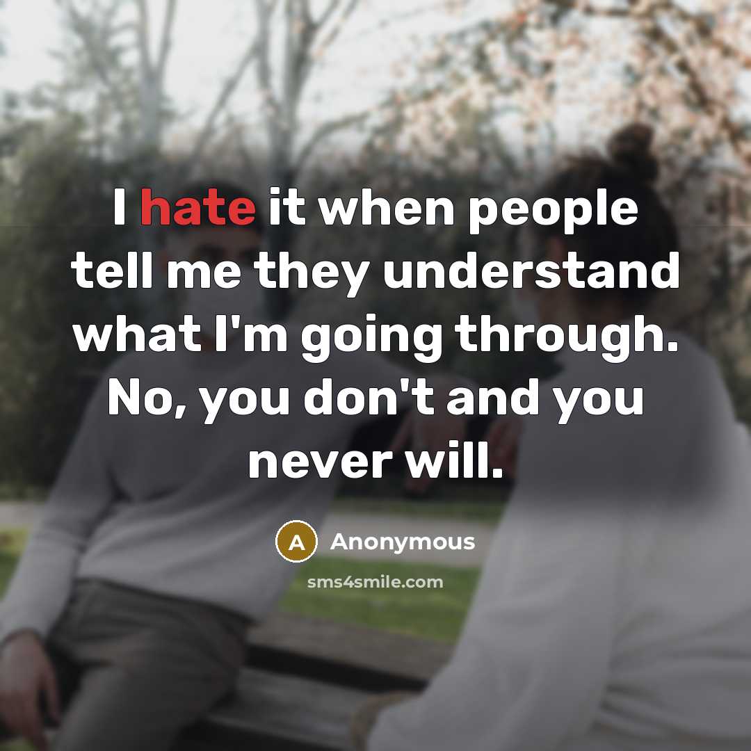 “I hate it when people tell me they understand what I'm going through. No, you don't and you never will.” quote by Anonymous